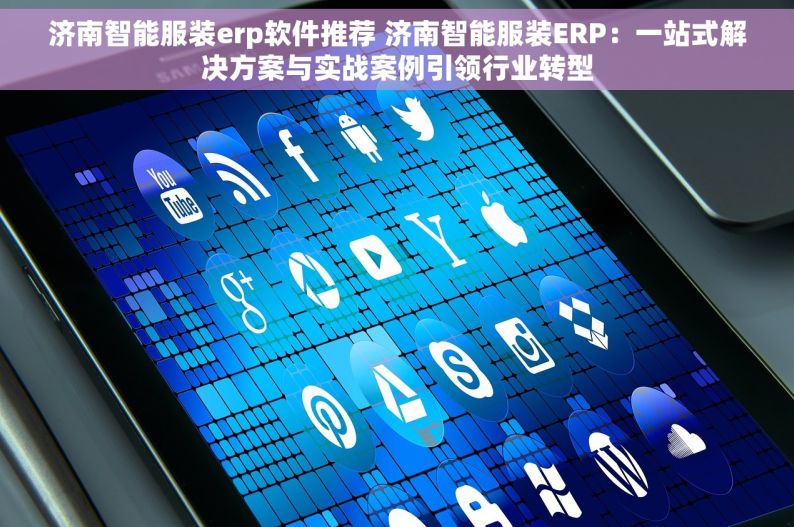 济南智能服装erp软件推荐 济南智能服装ERP：一站式解决方案与实战案例引领行业转型