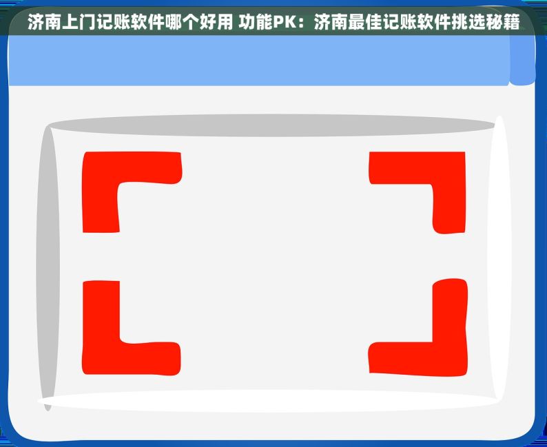 济南上门记账软件哪个好用 功能PK：济南最佳记账软件挑选秘籍