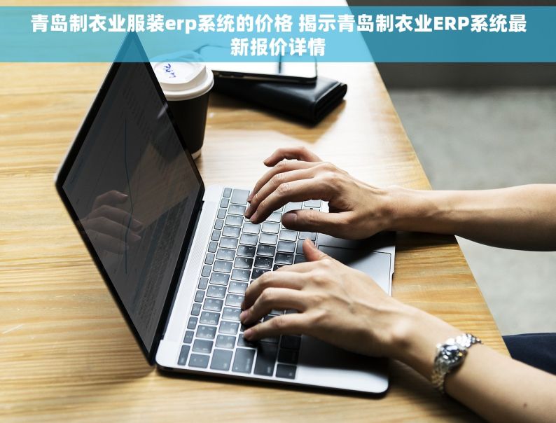 青岛制衣业服装erp系统的价格 揭示青岛制衣业ERP系统最新报价详情