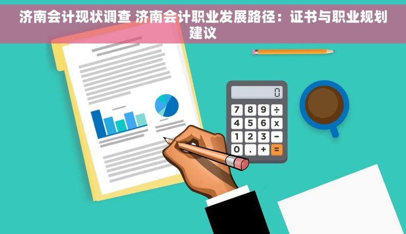 济南会计现状调查 济南会计职业发展路径：证书与职业规划建议