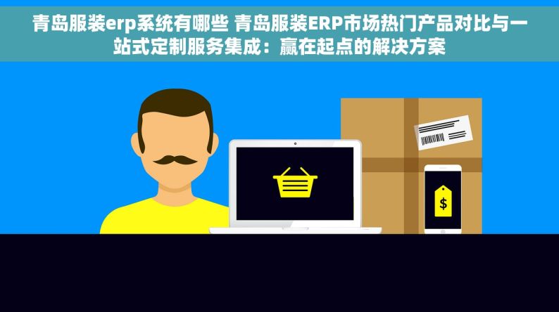 青岛服装erp系统有哪些 青岛服装ERP市场热门产品对比与一站式定制服务集成：赢在起点的解决方案