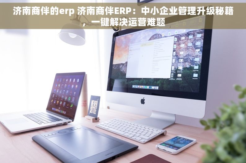 济南商伴的erp 济南商伴ERP：中小企业管理升级秘籍，一键解决运营难题