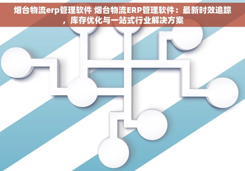 烟台物流erp管理软件 烟台物流ERP管理软件：最新时效追踪，库存优化与一站式行业解决方案