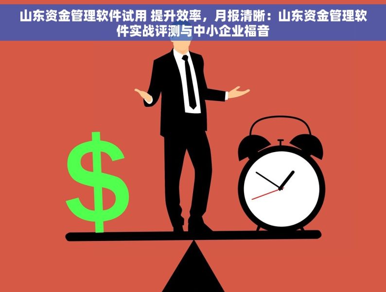 山东资金管理软件试用 提升效率，月报清晰：山东资金管理软件实战评测与中小企业福音