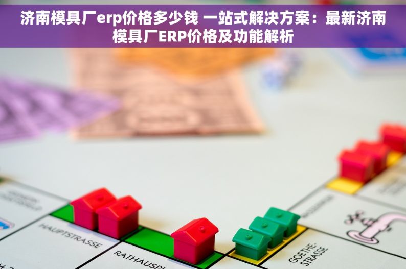 济南模具厂erp价格多少钱 一站式解决方案：最新济南模具厂ERP价格及功能解析