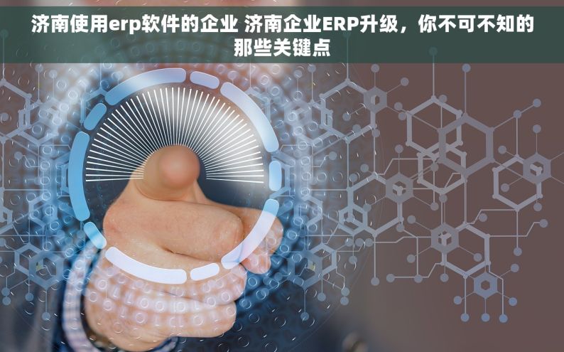 济南使用erp软件的企业 济南企业ERP升级，你不可不知的那些关键点