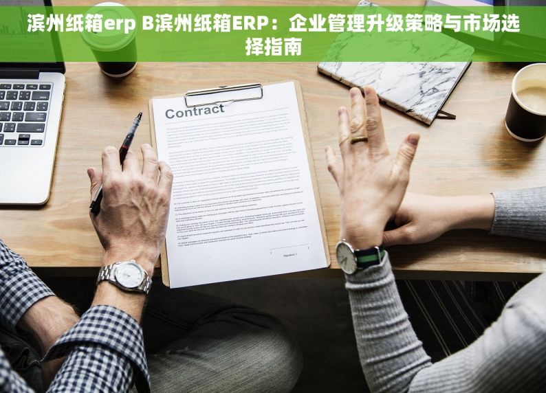 滨州纸箱erp B滨州纸箱ERP：企业管理升级策略与市场选择指南