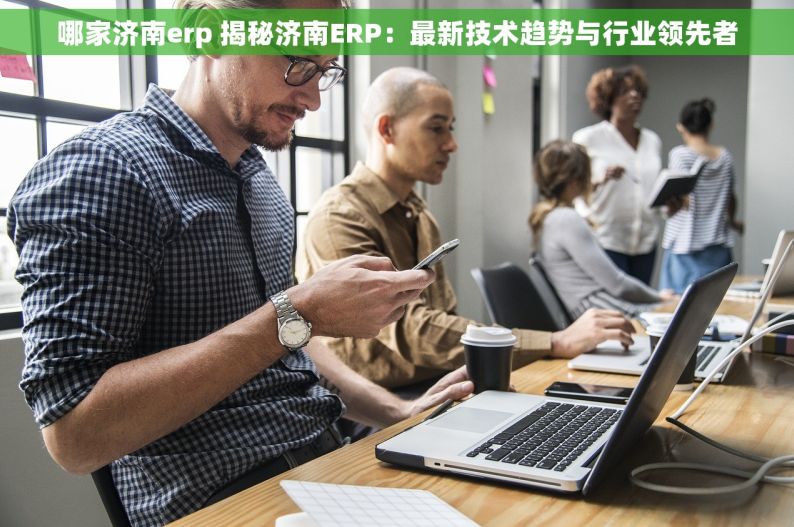 哪家济南erp 揭秘济南ERP：最新技术趋势与行业领先者