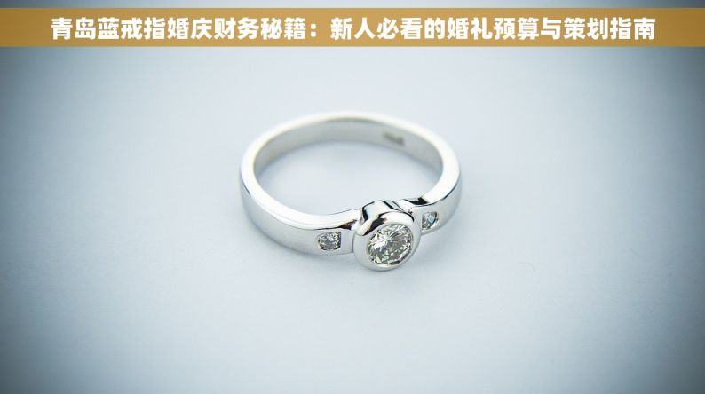 青岛蓝戒指婚庆财务秘籍：新人必看的婚礼预算与策划指南