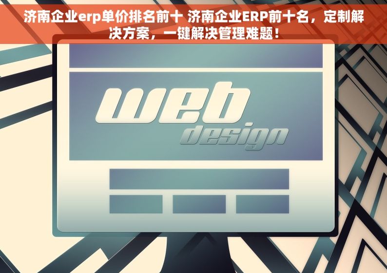 济南企业erp单价排名前十 济南企业ERP前十名，定制解决方案，一键解决管理难题！