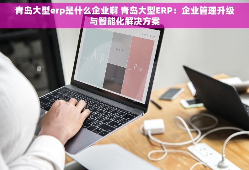 青岛大型erp是什么企业啊 青岛大型ERP：企业管理升级与智能化解决方案