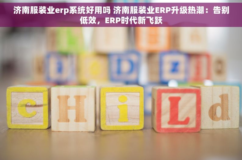 济南服装业erp系统好用吗 济南服装业ERP升级热潮：告别低效，ERP时代新飞跃