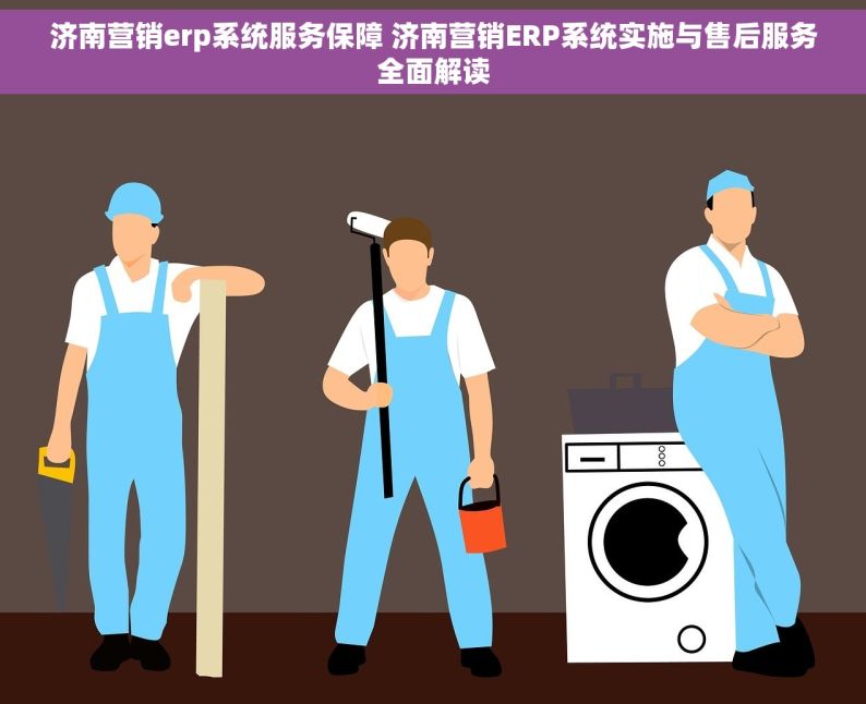 济南营销erp系统服务保障 济南营销ERP系统实施与售后服务全面解读