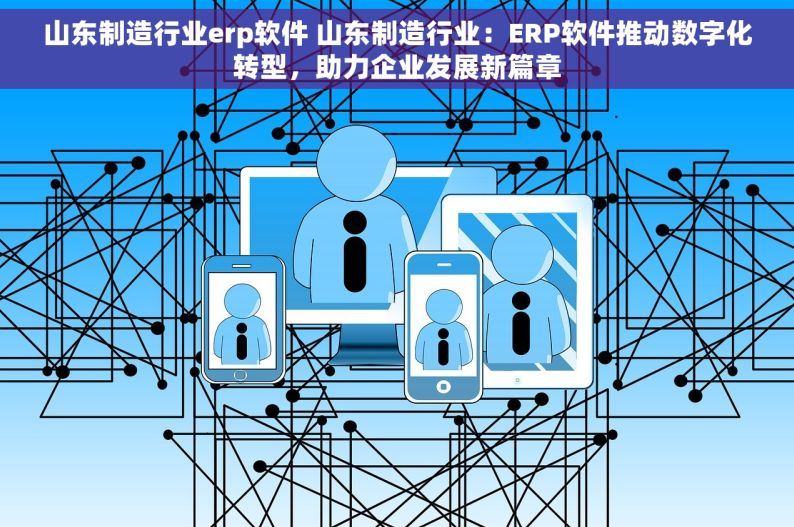 山东制造行业erp软件 山东制造行业：ERP软件推动数字化转型，助力企业发展新篇章