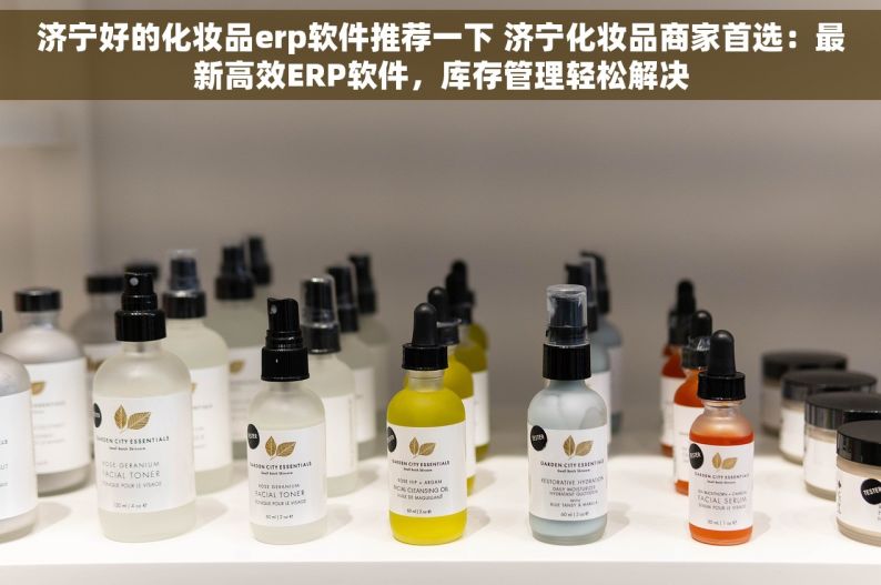 济宁好的化妆品erp软件推荐一下 济宁化妆品商家首选：最新高效ERP软件，库存管理轻松解决