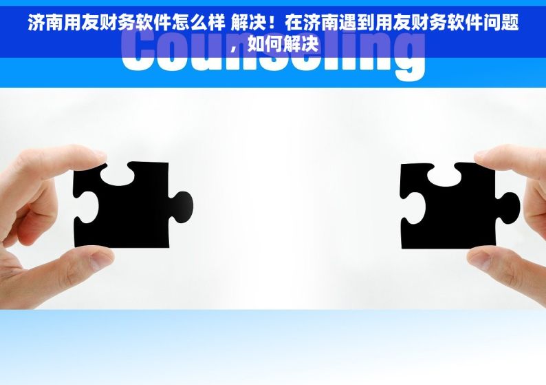 济南用友财务软件怎么样 解决！在济南遇到用友财务软件问题，如何解决