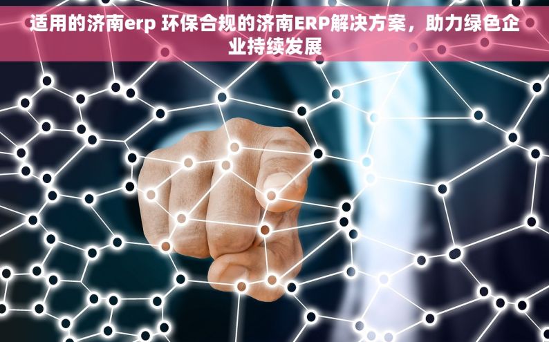 适用的济南erp 环保合规的济南ERP解决方案，助力绿色企业持续发展