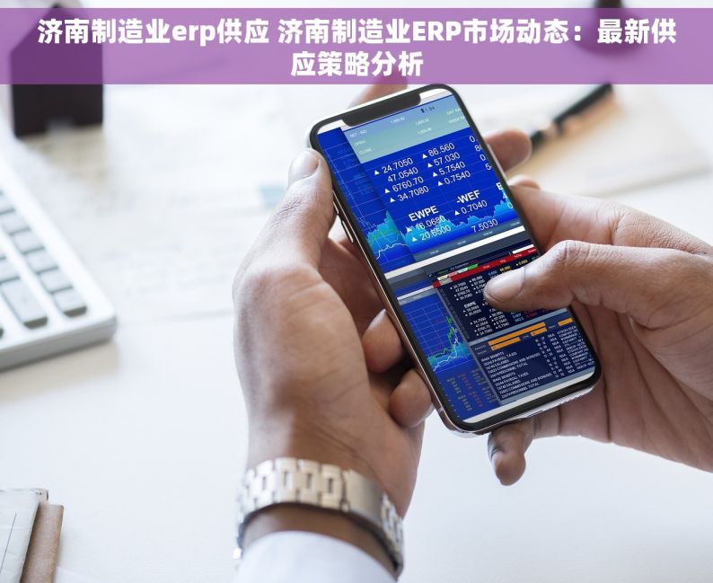 济南制造业erp供应 济南制造业ERP市场动态：最新供应策略分析