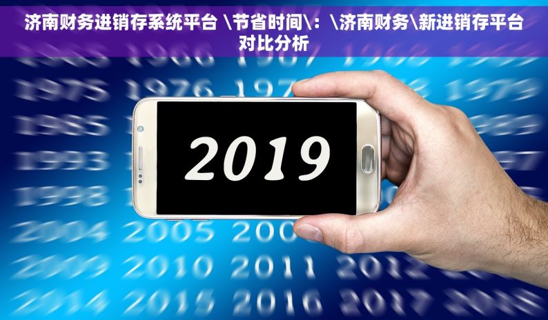 济南财务进销存系统平台 \节省时间\：\济南财务\新进销存平台对比分析