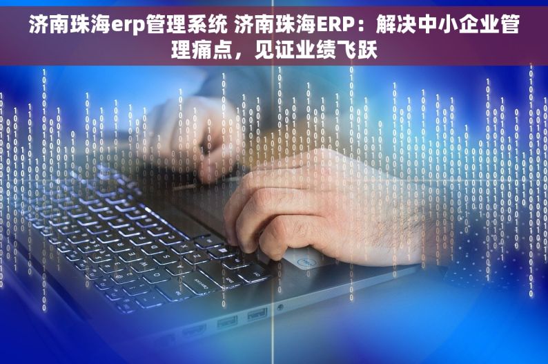 济南珠海erp管理系统 济南珠海ERP：解决中小企业管理痛点，见证业绩飞跃