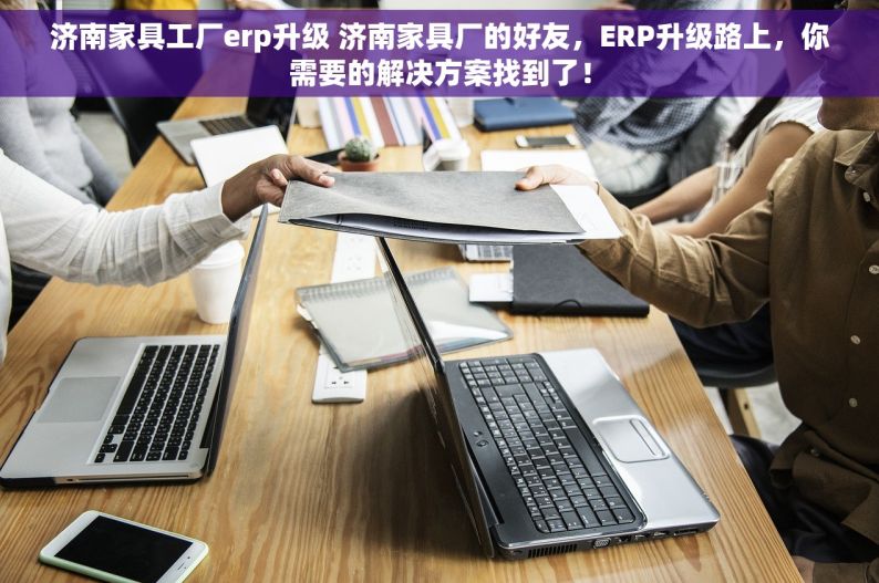 济南家具工厂erp升级 济南家具厂的好友，ERP升级路上，你需要的解决方案找到了！