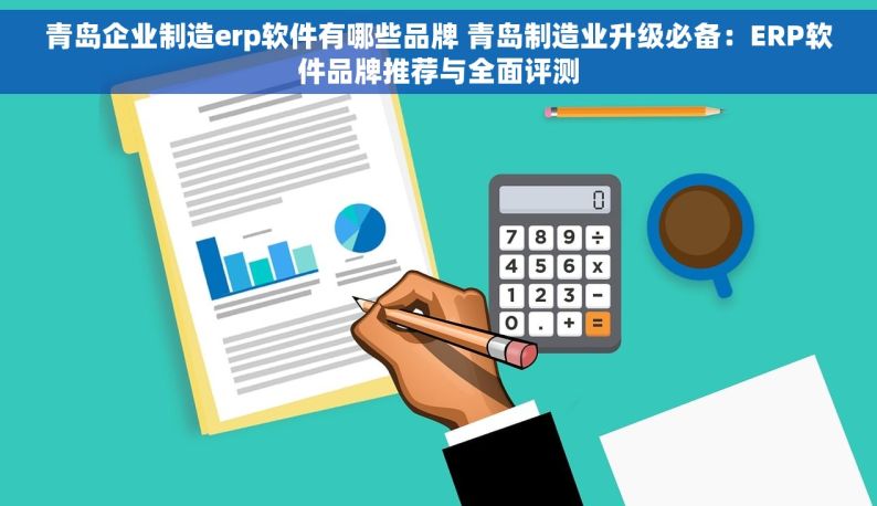 青岛企业制造erp软件有哪些品牌 青岛制造业升级必备：ERP软件品牌推荐与全面评测