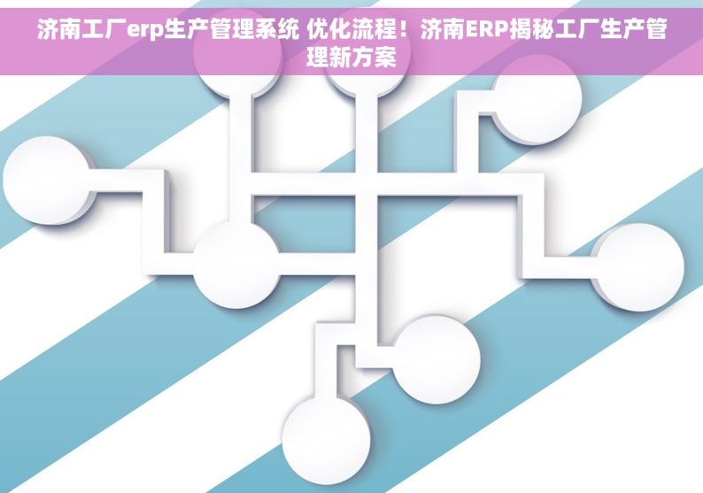 济南工厂erp生产管理系统 优化流程！济南ERP揭秘工厂生产管理新方案