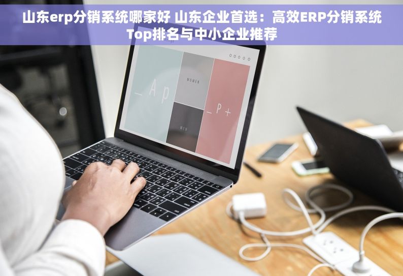 山东erp分销系统哪家好 山东企业首选：高效ERP分销系统Top排名与中小企业推荐