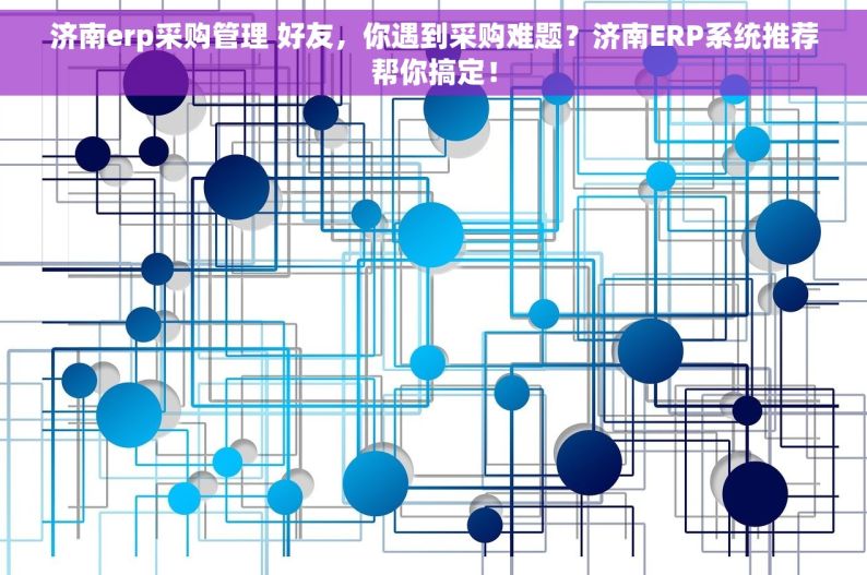 济南erp采购管理 好友，你遇到采购难题？济南ERP系统推荐帮你搞定！