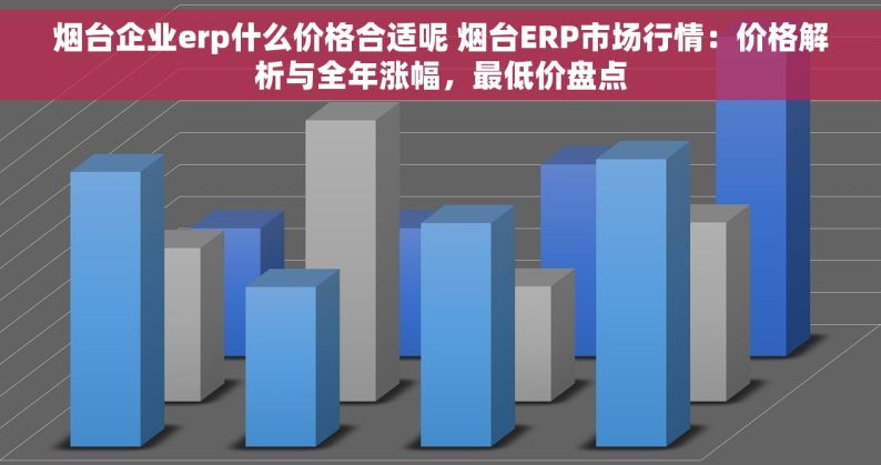 烟台企业erp什么价格合适呢 烟台ERP市场行情：价格解析与全年涨幅，最低价盘点