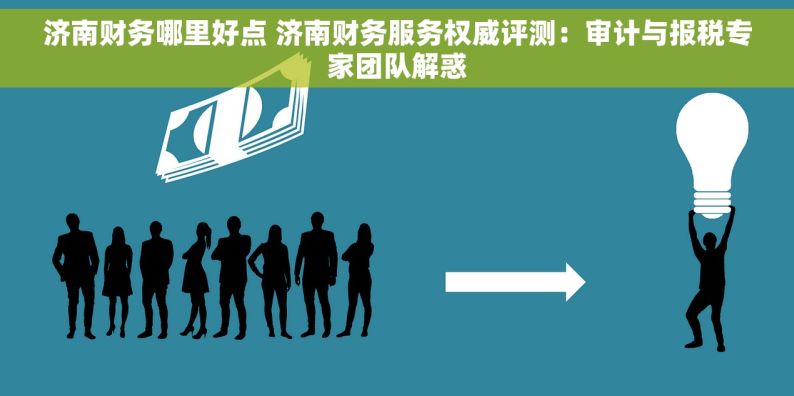 济南财务哪里好点 济南财务服务权威评测：审计与报税专家团队解惑