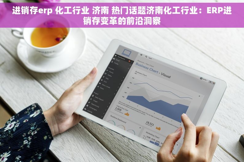 进销存erp 化工行业 济南 热门话题济南化工行业：ERP进销存变革的前沿洞察