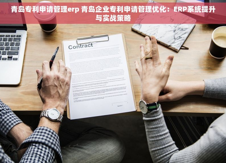 青岛专利申请管理erp 青岛企业专利申请管理优化：ERP系统提升与实战策略