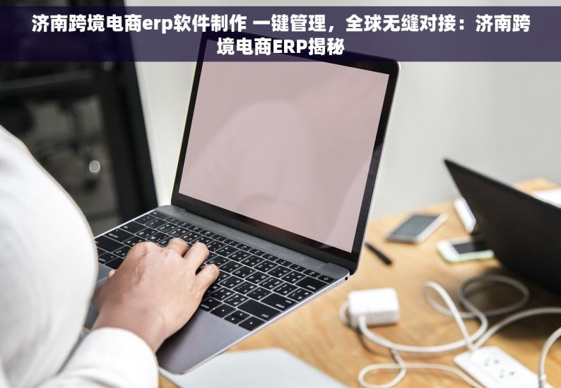 济南跨境电商erp软件制作 一键管理，全球无缝对接：济南跨境电商ERP揭秘