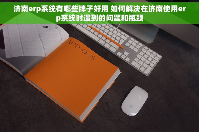 济南erp系统有哪些牌子好用 如何解决在济南使用erp系统时遇到的问题和瓶颈