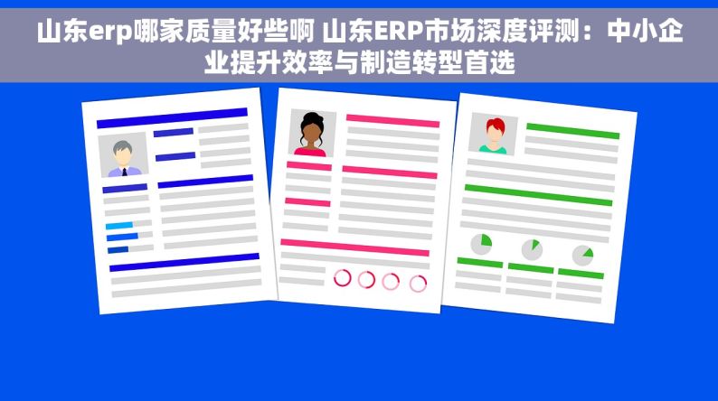 山东erp哪家质量好些啊 山东ERP市场深度评测：中小企业提升效率与制造转型首选