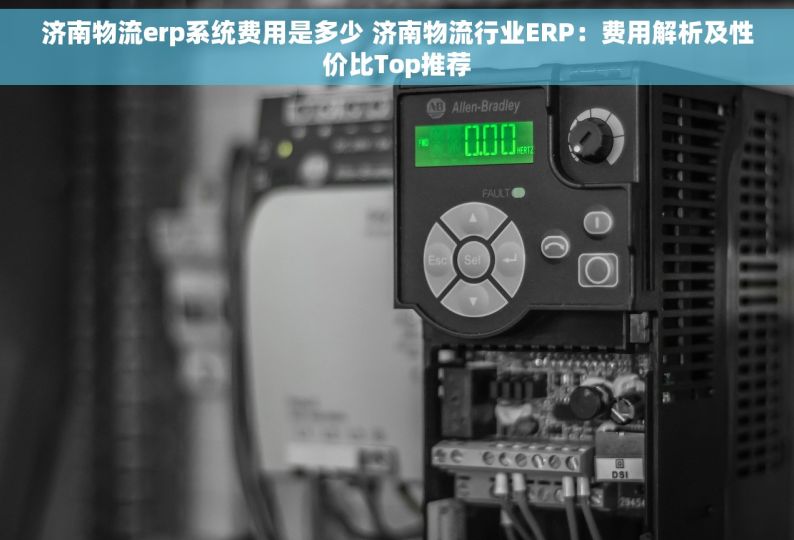 济南物流erp系统费用是多少 济南物流行业ERP：费用解析及性价比Top推荐