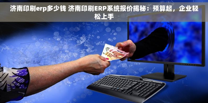 济南印刷erp多少钱 济南印刷ERP系统报价揭秘：预算起，企业轻松上手