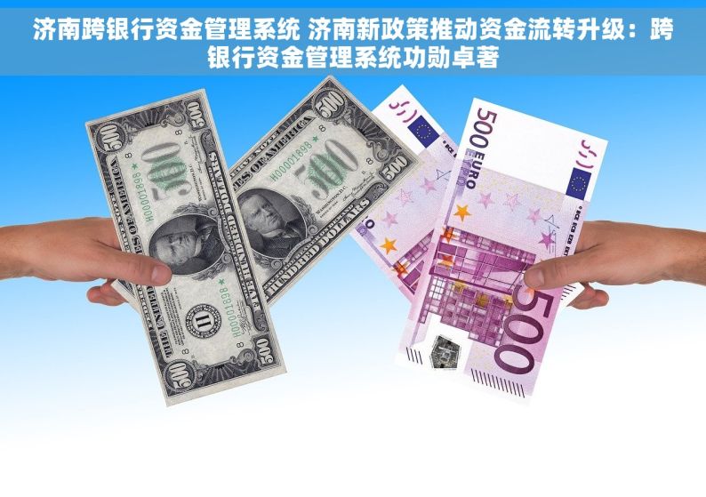 济南跨银行资金管理系统 济南新政策推动资金流转升级：跨银行资金管理系统功勋卓著