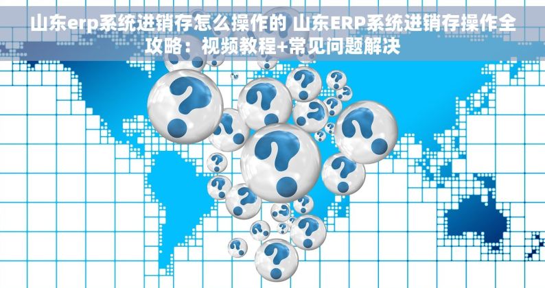 山东erp系统进销存怎么操作的 山东ERP系统进销存操作全攻略：视频教程+常见问题解决