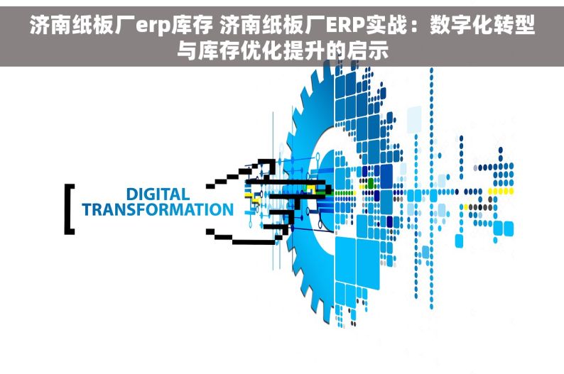 济南纸板厂erp库存 济南纸板厂ERP实战：数字化转型与库存优化提升的启示