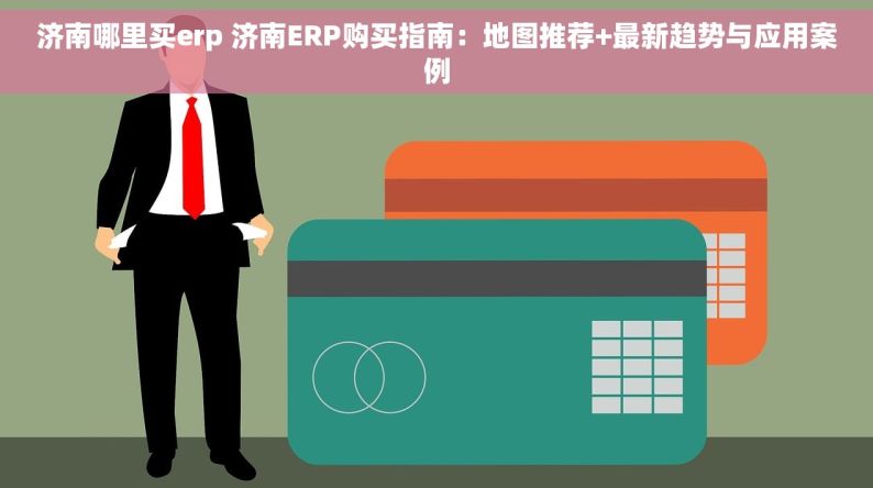 济南哪里买erp 济南ERP购买指南：地图推荐+最新趋势与应用案例