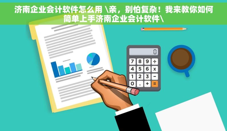 济南企业会计软件怎么用 \亲，别怕复杂！我来教你如何简单上手济南企业会计软件\