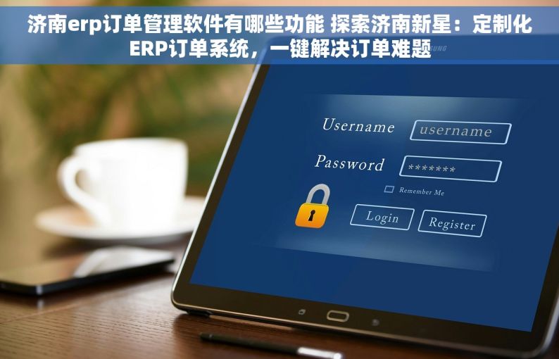 济南erp订单管理软件有哪些功能 探索济南新星：定制化ERP订单系统，一键解决订单难题