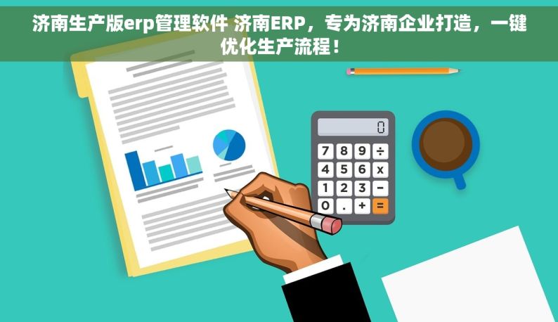 济南生产版erp管理软件 济南ERP，专为济南企业打造，一键优化生产流程！