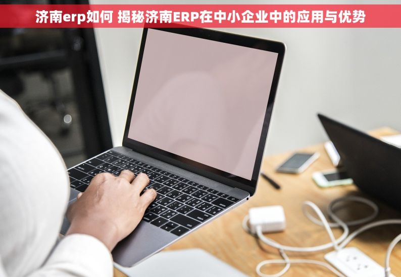 济南erp如何 揭秘济南ERP在中小企业中的应用与优势