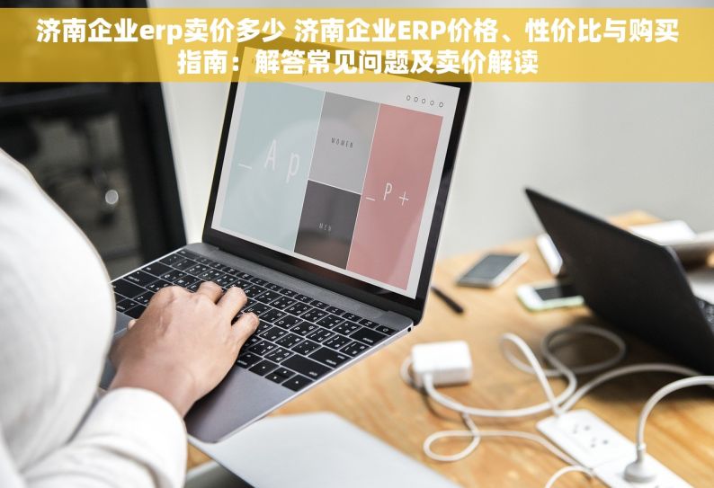 济南企业erp卖价多少 济南企业ERP价格、性价比与购买指南：解答常见问题及卖价解读