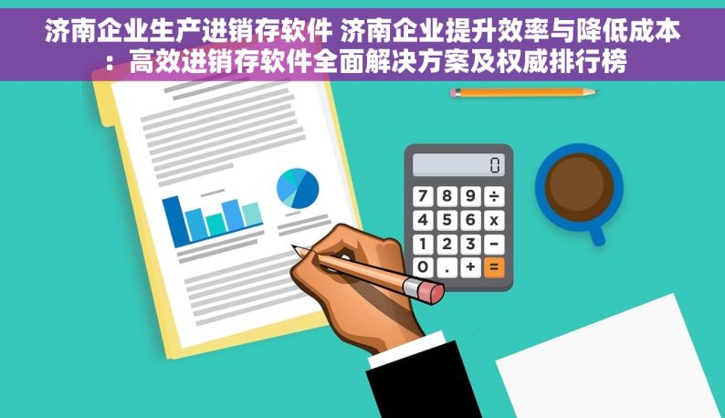 济南企业生产进销存软件 济南企业提升效率与降低成本：高效进销存软件全面解决方案及权威排行榜