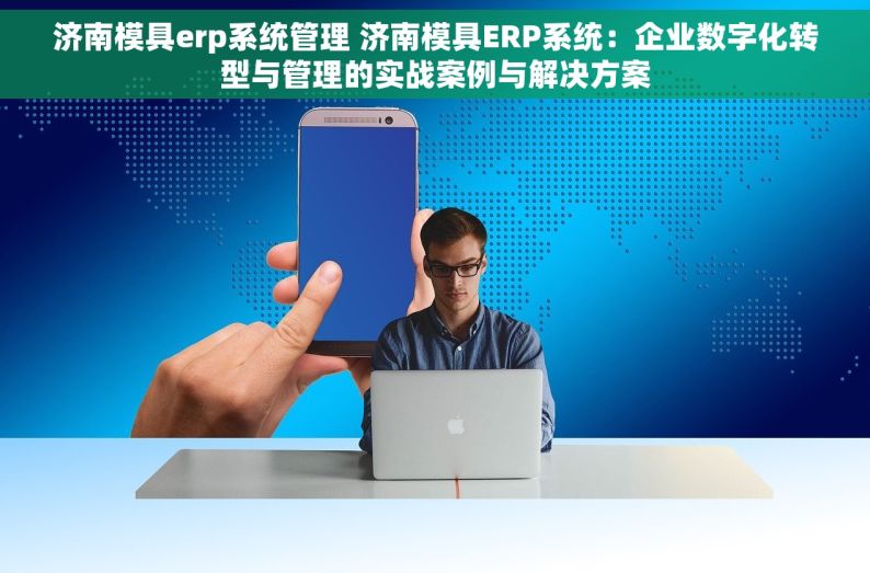 济南模具erp系统管理 济南模具ERP系统：企业数字化转型与管理的实战案例与解决方案