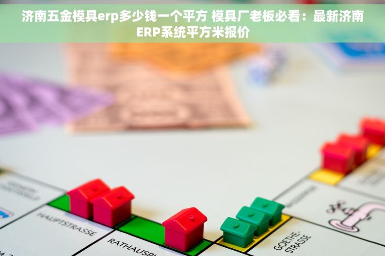 济南五金模具erp多少钱一个平方 模具厂老板必看：最新济南ERP系统平方米报价